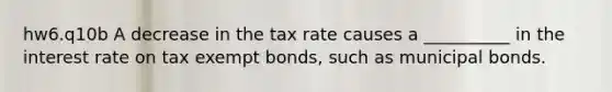 hw6.q10b A decrease in the tax rate causes a __________ in the interest rate on tax exempt​ bonds, such as municipal bonds.