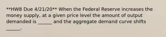 **HW8 Due 4/21/20** When the Federal Reserve increases the money supply, at a given price level the amount of output demanded is ______ and the aggregate demand curve shifts ______.