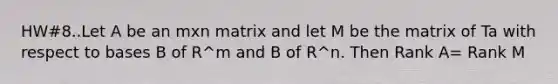 HW#8..Let A be an mxn matrix and let M be the matrix of Ta with respect to bases B of R^m and B of R^n. Then Rank A= Rank M