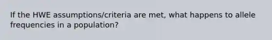 If the HWE assumptions/criteria are met, what happens to allele frequencies in a population?