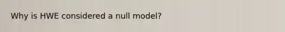 Why is HWE considered a null model?