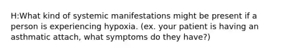 H:What kind of systemic manifestations might be present if a person is experiencing hypoxia. (ex. your patient is having an asthmatic attach, what symptoms do they have?)