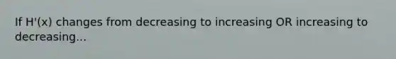 If H'(x) changes from decreasing to increasing OR increasing to decreasing...