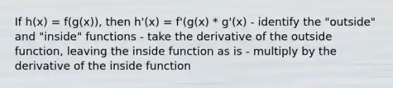 If h(x) = f(g(x)), then h'(x) = f'(g(x) * g'(x) - identify the "outside" and "inside" functions - take the derivative of the outside function, leaving the inside function as is - multiply by the derivative of the inside function