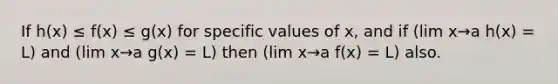 If h(x) ≤ f(x) ≤ g(x) for specific values of x, and if (lim x→a h(x) = L) and (lim x→a g(x) = L) then (lim x→a f(x) = L) also.