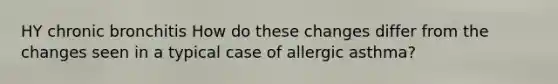 HY chronic bronchitis How do these changes differ from the changes seen in a typical case of allergic asthma?