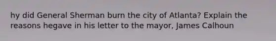 hy did General Sherman burn the city of Atlanta? Explain the reasons hegave in his letter to the mayor, James Calhoun