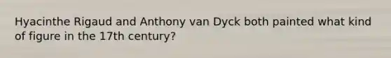 Hyacinthe Rigaud and Anthony van Dyck both painted what kind of figure in the 17th century?