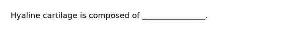 Hyaline cartilage is composed of ________________.