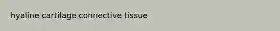 hyaline cartilage <a href='https://www.questionai.com/knowledge/kYDr0DHyc8-connective-tissue' class='anchor-knowledge'>connective tissue</a>