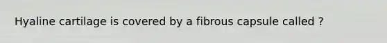 Hyaline cartilage is covered by a fibrous capsule called ?