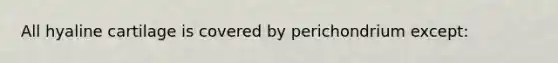 All hyaline cartilage is covered by perichondrium except: