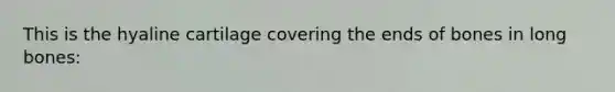 This is the hyaline cartilage covering the ends of bones in long bones: