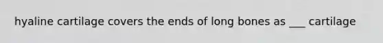 hyaline cartilage covers the ends of long bones as ___ cartilage