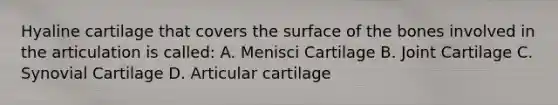 Hyaline cartilage that covers the surface of the bones involved in the articulation is called: A. Menisci Cartilage B. Joint Cartilage C. Synovial Cartilage D. Articular cartilage