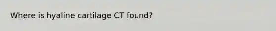 Where is hyaline cartilage CT found?