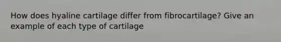 How does hyaline cartilage differ from fibrocartilage? Give an example of each type of cartilage