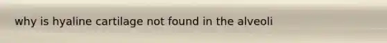 why is hyaline cartilage not found in the alveoli