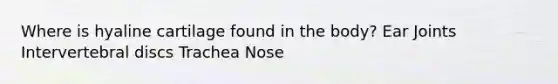 Where is hyaline cartilage found in the body? Ear Joints Intervertebral discs Trachea Nose