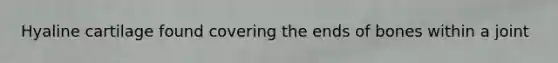 Hyaline cartilage found covering the ends of bones within a joint