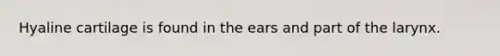 Hyaline cartilage is found in the ears and part of the larynx.