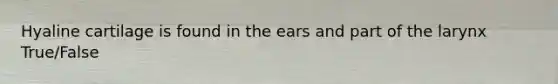 Hyaline cartilage is found in the ears and part of the larynx True/False