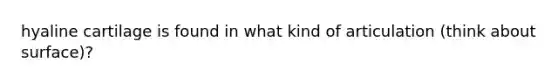 hyaline cartilage is found in what kind of articulation (think about surface)?
