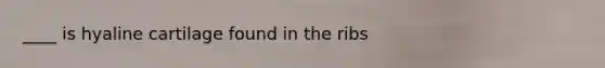 ____ is hyaline cartilage found in the ribs