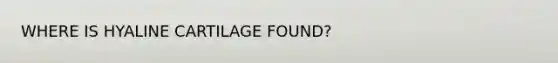 WHERE IS HYALINE CARTILAGE FOUND?