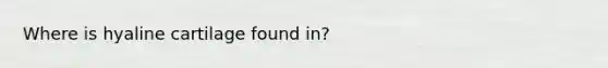 Where is hyaline cartilage found in?