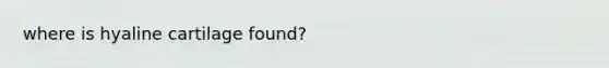 where is hyaline cartilage found?