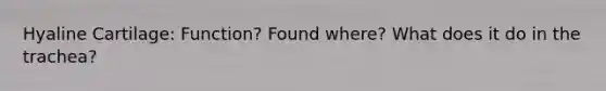 Hyaline Cartilage: Function? Found where? What does it do in the trachea?