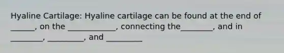 Hyaline Cartilage: Hyaline cartilage can be found at the end of ______, on the ____________, connecting the________, and in ________, _________, and _________