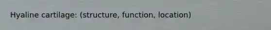 Hyaline cartilage: (structure, function, location)