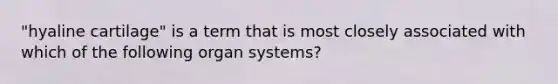 "hyaline cartilage" is a term that is most closely associated with which of the following organ systems?