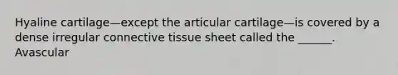 Hyaline cartilage—except the articular cartilage—is covered by a dense irregular connective tissue sheet called the ______. Avascular