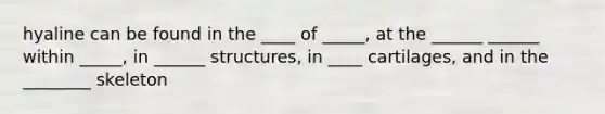 hyaline can be found in the ____ of _____, at the ______ ______ within _____, in ______ structures, in ____ cartilages, and in the ________ skeleton