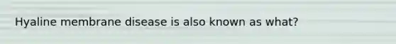 Hyaline membrane disease is also known as what?