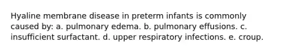 Hyaline membrane disease in preterm infants is commonly caused by: a. pulmonary edema. b. pulmonary effusions. c. insufficient surfactant. d. upper respiratory infections. e. croup.