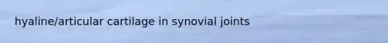 hyaline/articular cartilage in synovial joints