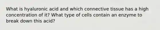 What is hyaluronic acid and which connective tissue has a high concentration of it? What type of cells contain an enzyme to break down this acid?