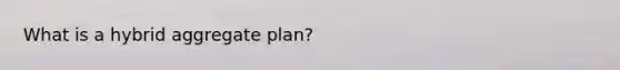 What is a hybrid aggregate plan?