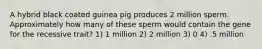 A hybrid black coated guinea pig produces 2 million sperm. Approximately how many of these sperm would contain the gene for the recessive trait? 1) 1 million 2) 2 million 3) 0 4) .5 million