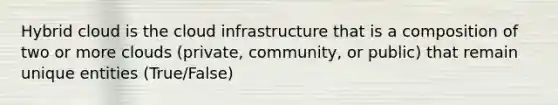 Hybrid cloud is the cloud infrastructure that is a composition of two or more clouds (private, community, or public) that remain unique entities (True/False)