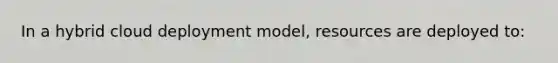 In a hybrid cloud deployment model, resources are deployed to: