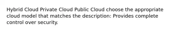 Hybrid Cloud Private Cloud Public Cloud choose the appropriate cloud model that matches the description: Provides complete control over security.