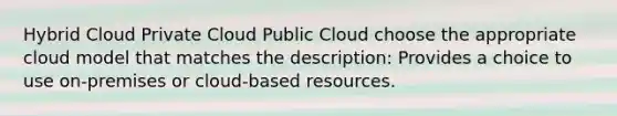 Hybrid Cloud Private Cloud Public Cloud choose the appropriate cloud model that matches the description: Provides a choice to use on-premises or cloud-based resources.