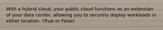 With a hybrid cloud, your public cloud functions as an extension of your data center, allowing you to securely deploy workloads in either location. (True or False)