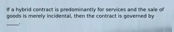 If a hybrid contract is predominantly for services and the sale of goods is merely incidental, then the contract is governed by _____.