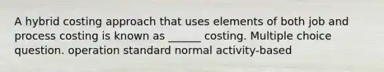 A hybrid costing approach that uses elements of both job and process costing is known as ______ costing. Multiple choice question. operation standard normal activity-based